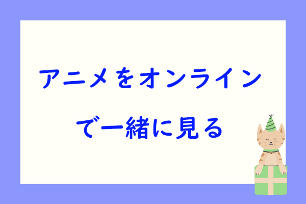 アニメをオンラインで一緒に見る方法｜無料リモート映画鑑賞